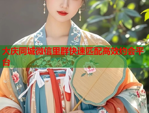 大庆同城微信里群快速匹配高效约会平台  第2张