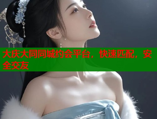 大庆大同同城约会平台，快速匹配，安全交友