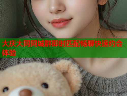 大庆大同同城群即时匹配畅聊快速约会体验