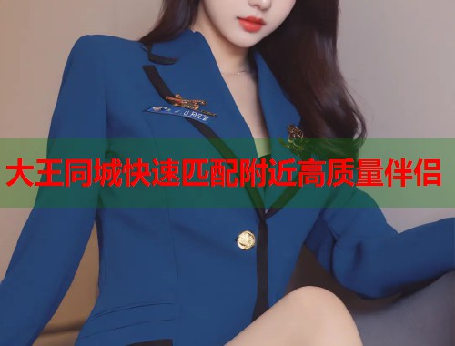 大王同城快速匹配附近高质量伴侣  第2张