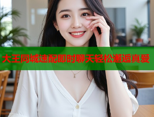 大王同城速配即时聊天轻松邂逅真爱