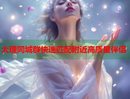 大理同城群快速匹配附近高质量伴侣  第2张