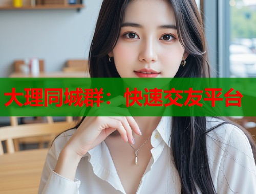 大理同城群：快速交友平台  第2张