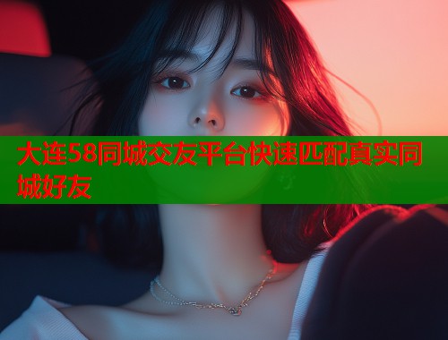大连58同城交友平台快速匹配真实同城好友