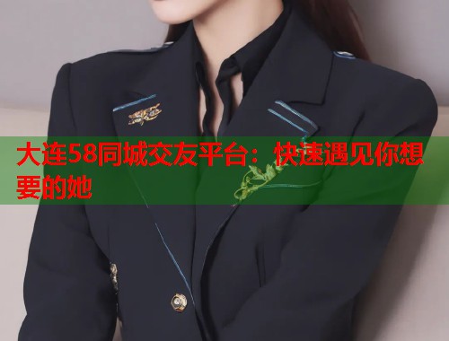 大连58同城交友平台：快速遇见你想要的她