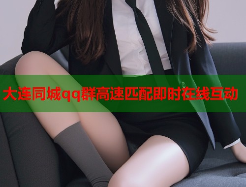 大连同城qq群高速匹配即时在线互动