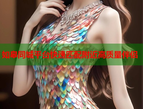 如皋同城平台快速匹配附近高质量伴侣