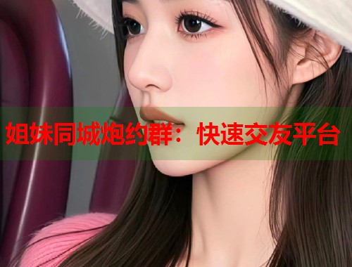 姐妹同城炮约群：快速交友平台