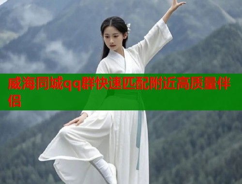 威海同城qq群快速匹配附近高质量伴侣
