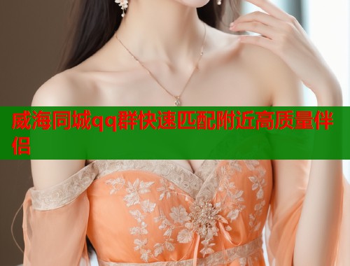 威海同城qq群快速匹配附近高质量伴侣  第2张