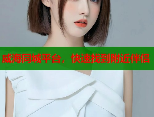 威海同城平台，快速找到附近伴侣