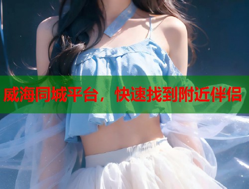 威海同城平台，快速找到附近伴侣  第2张