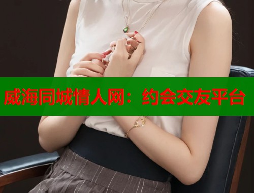 威海同城情人网：约会交友平台