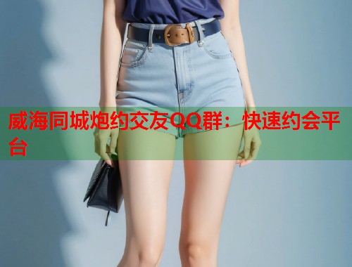 威海同城炮约交友QQ群：快速约会平台