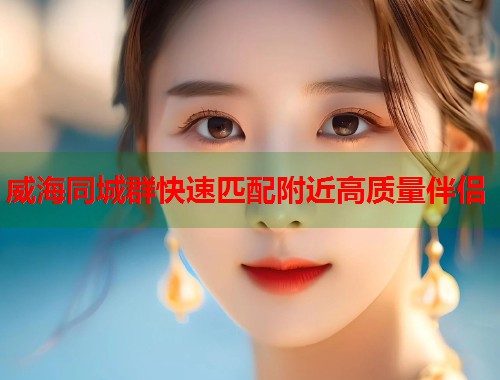 威海同城群快速匹配附近高质量伴侣