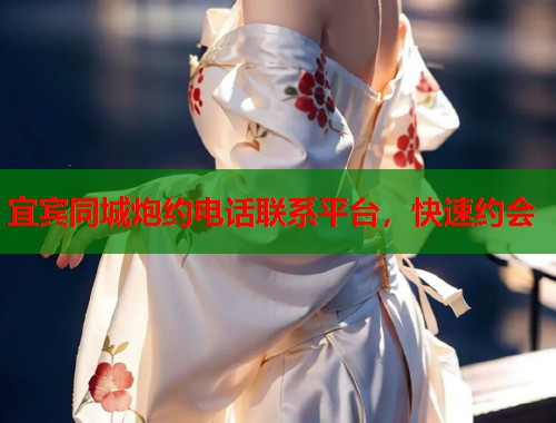 宜宾同城炮约电话联系平台，快速约会