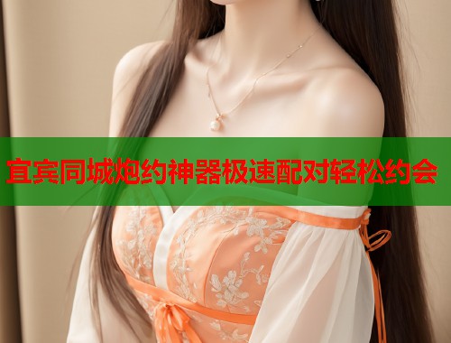 宜宾同城炮约神器极速配对轻松约会