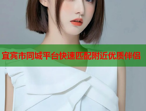 宜宾市同城平台快速匹配附近优质伴侣