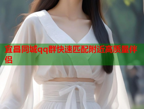 宜昌同城qq群快速匹配附近高质量伴侣