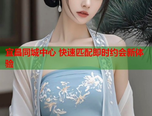 宜昌同城中心 快速匹配即时约会新体验