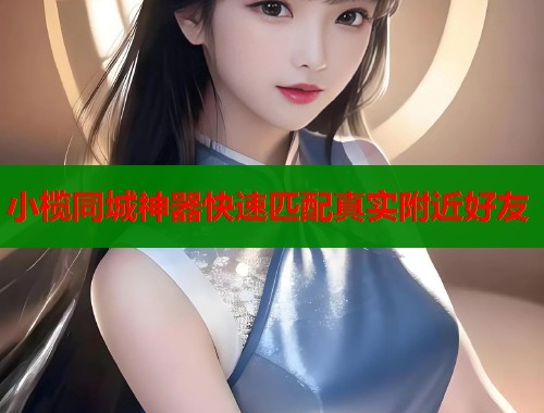 小榄同城神器快速匹配真实附近好友