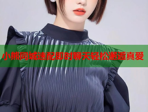 小熊同城速配即时聊天轻松邂逅真爱