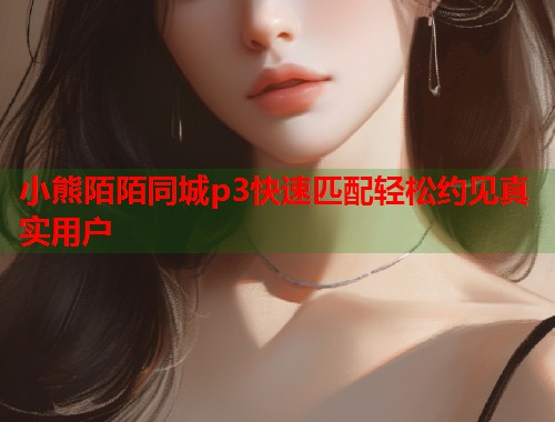 小熊陌陌同城p3快速匹配轻松约见真实用户