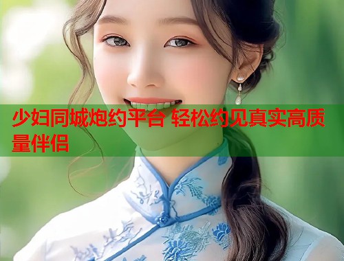 少妇同城炮约平台 轻松约见真实高质量伴侣