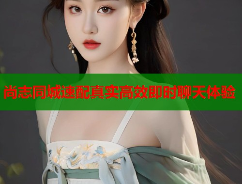 尚志同城速配真实高效即时聊天体验