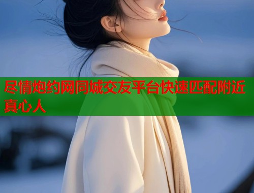 尽情炮约网同城交友平台快速匹配附近真心人