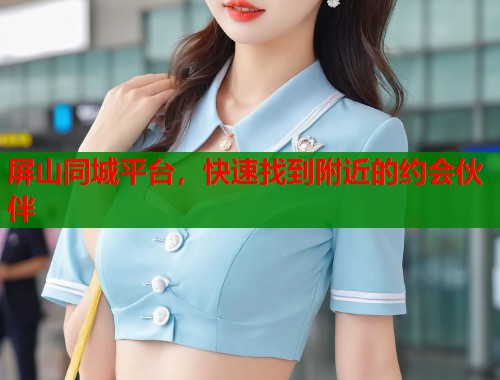 屏山同城平台，快速找到附近的约会伙伴