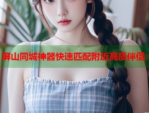 屏山同城神器快速匹配附近高质伴侣  第2张