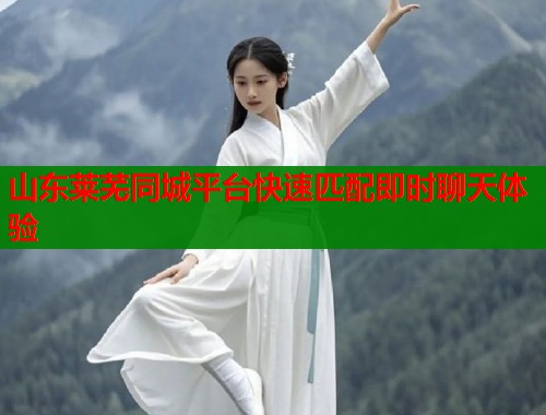 山东莱芜同城平台快速匹配即时聊天体验
