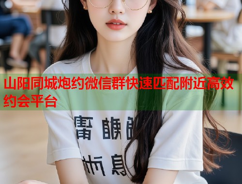 山阳同城炮约微信群快速匹配附近高效约会平台