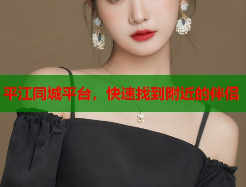 平江同城平台，快速找到附近的伴侣  第2张