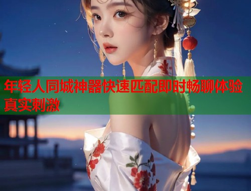 年轻人同城神器快速匹配即时畅聊体验真实刺激