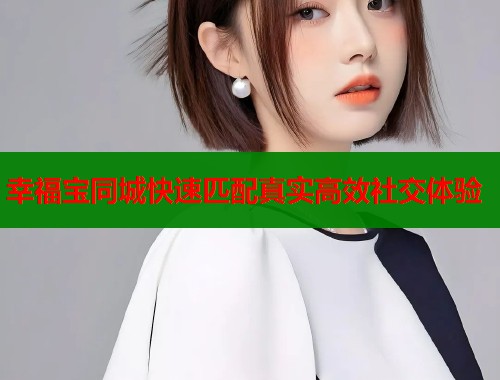 幸福宝同城快速匹配真实高效社交体验