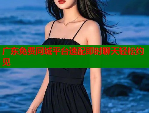 广东免费同城平台速配即时聊天轻松约见