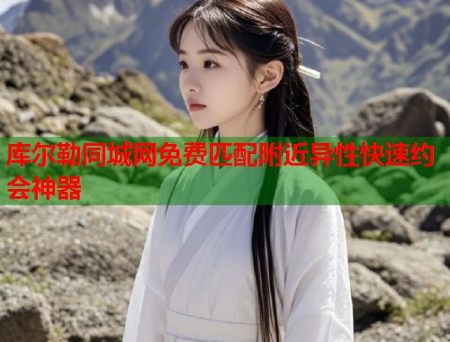 库尔勒同城网免费匹配附近异性快速约会神器