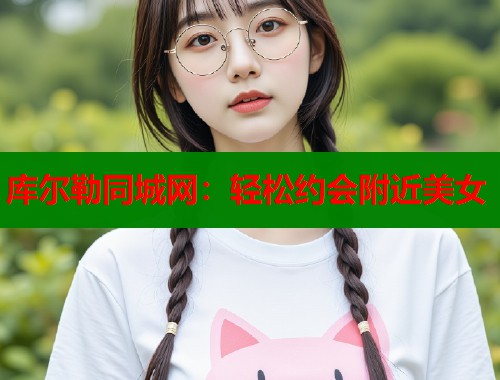 库尔勒同城网：轻松约会附近美女