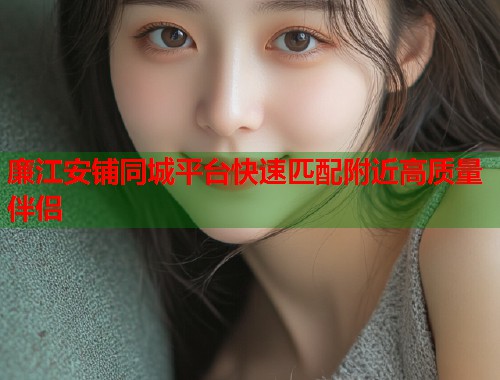 廉江安铺同城平台快速匹配附近高质量伴侣
