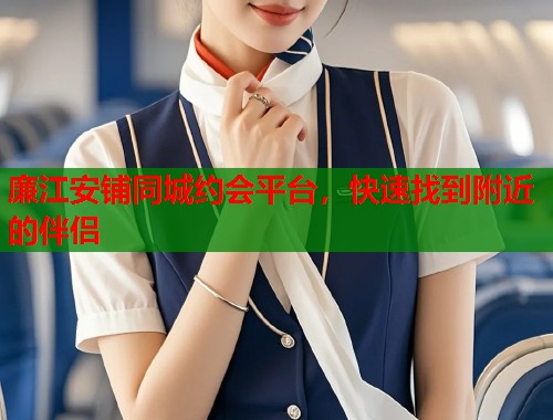 廉江安铺同城约会平台，快速找到附近的伴侣