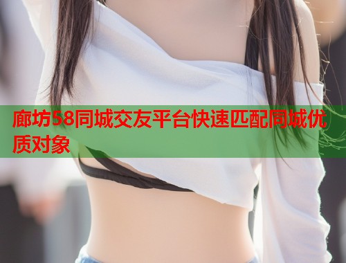 廊坊58同城交友平台快速匹配同城优质对象  第2张