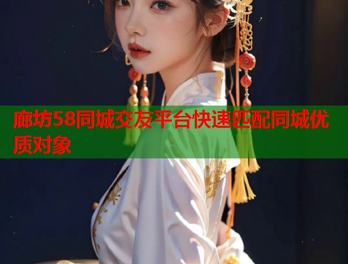 廊坊58同城交友平台快速匹配同城优质对象