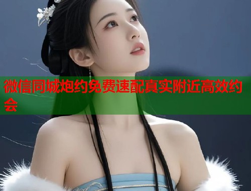 微信同城炮约免费速配真实附近高效约会
