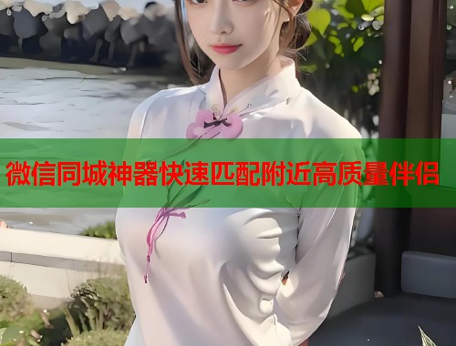 微信同城神器快速匹配附近高质量伴侣