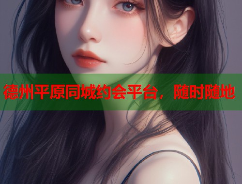 德州平原同城约会平台，随时随地