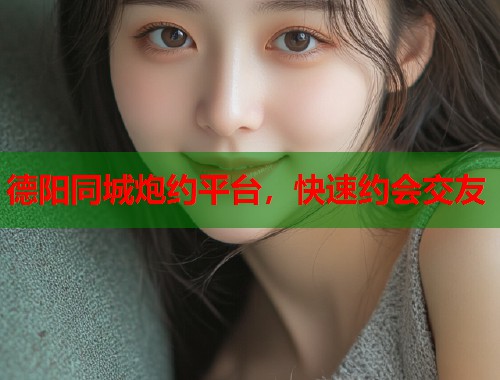 德阳同城炮约平台，快速约会交友