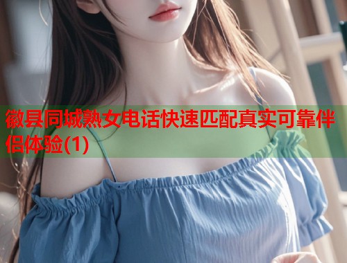 徽县同城熟女电话快速匹配真实可靠伴侣体验(1)