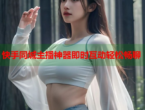 快手同城主播神器即时互动轻松畅聊